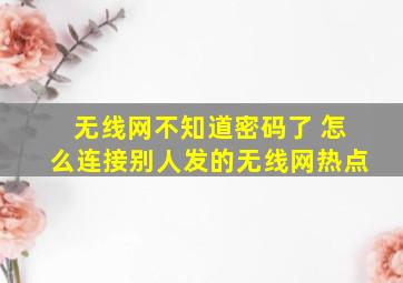 无线网不知道密码了 怎么连接别人发的无线网热点